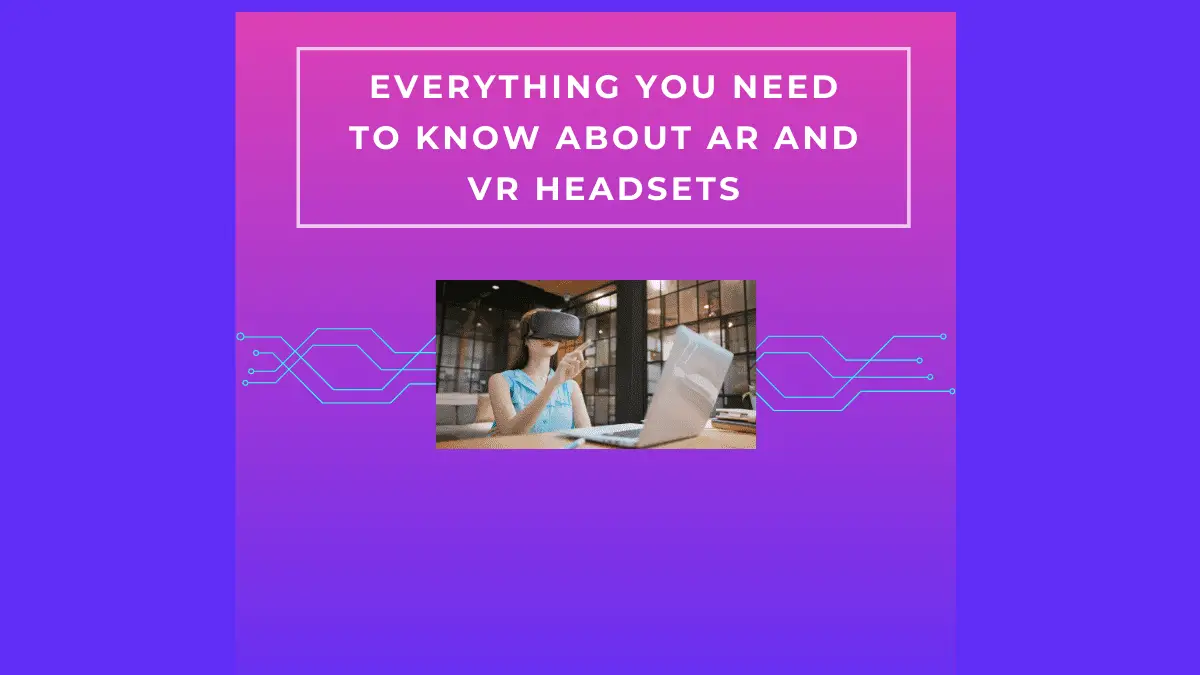 Everything You Need to Know About AR and VR Headsets